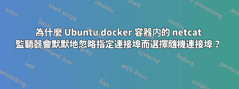 為什麼 Ubuntu docker 容器內的 netcat 監聽器會默默地忽略指定連接埠而選擇隨機連接埠？