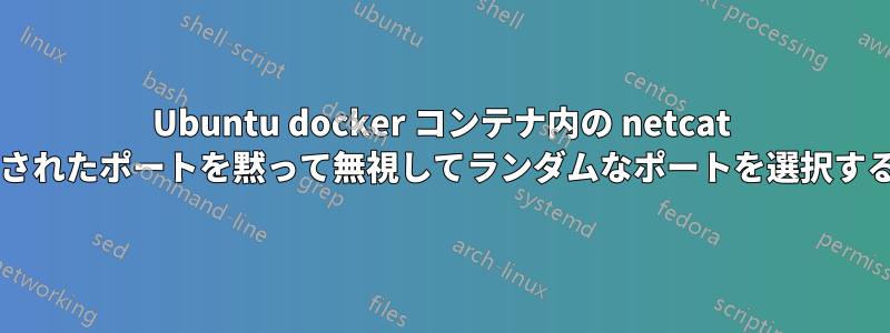 Ubuntu docker コンテナ内の netcat リスナーが、指定されたポートを黙って無視してランダムなポートを選択するのはなぜですか?