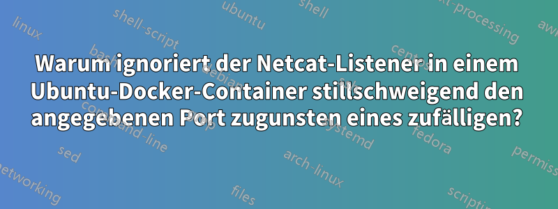 Warum ignoriert der Netcat-Listener in einem Ubuntu-Docker-Container stillschweigend den angegebenen Port zugunsten eines zufälligen?