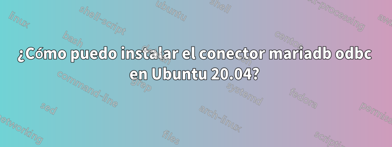 ¿Cómo puedo instalar el conector mariadb odbc en Ubuntu 20.04?