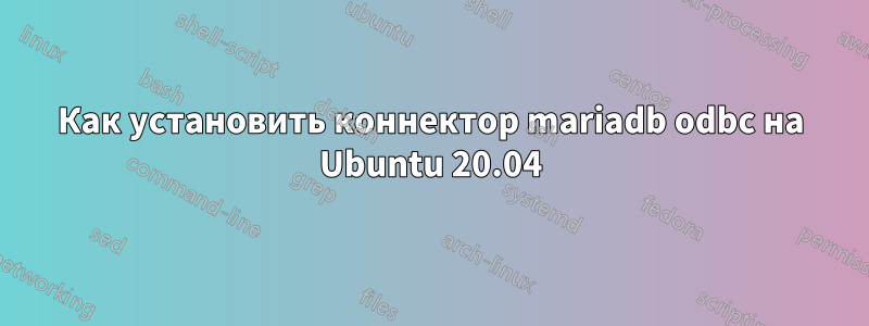 Как установить коннектор mariadb odbc на Ubuntu 20.04