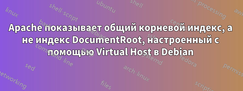 Apache показывает общий корневой индекс, а не индекс DocumentRoot, настроенный с помощью Virtual Host в Debian