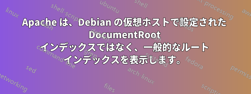 Apache は、Debian の仮想ホストで設定された DocumentRoot インデックスではなく、一般的なルート インデックスを表示します。