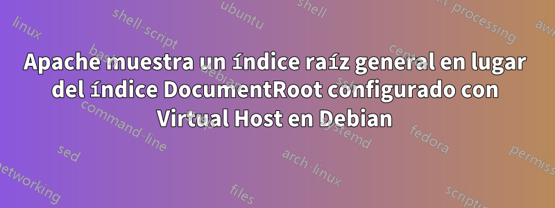 Apache muestra un índice raíz general en lugar del índice DocumentRoot configurado con Virtual Host en Debian