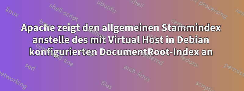 Apache zeigt den allgemeinen Stammindex anstelle des mit Virtual Host in Debian konfigurierten DocumentRoot-Index an