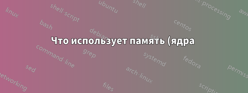 Что использует память (ядра)?
