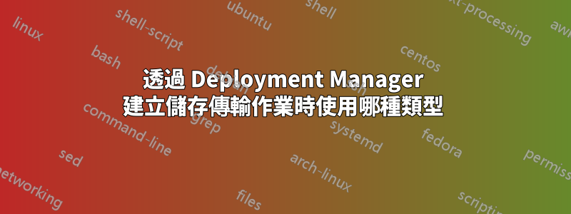 透過 Deployment Manager 建立儲存傳輸作業時使用哪種類型