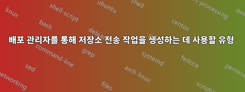배포 관리자를 통해 저장소 전송 작업을 생성하는 데 사용할 유형