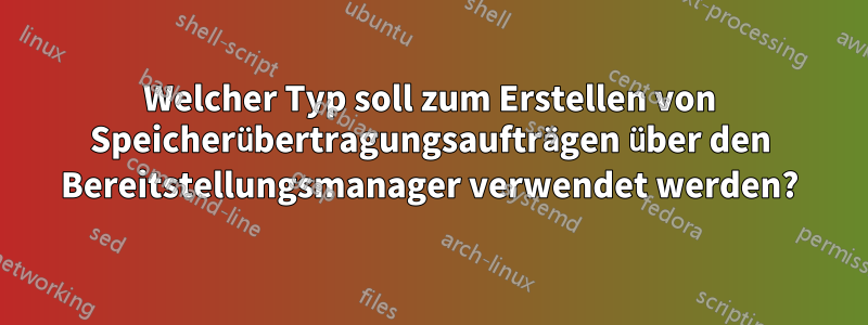 Welcher Typ soll zum Erstellen von Speicherübertragungsaufträgen über den Bereitstellungsmanager verwendet werden?