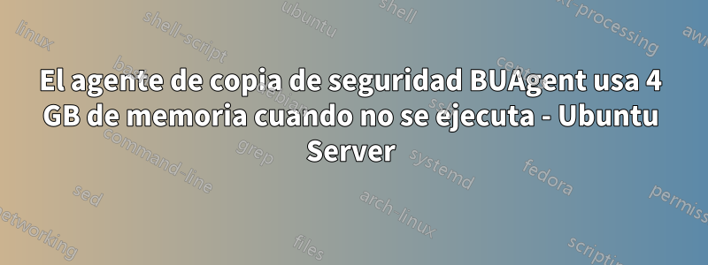 El agente de copia de seguridad BUAgent usa 4 GB de memoria cuando no se ejecuta - Ubuntu Server