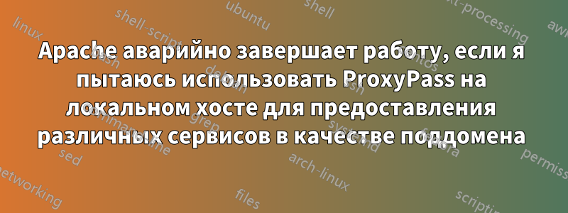 Apache аварийно завершает работу, если я пытаюсь использовать ProxyPass на локальном хосте для предоставления различных сервисов в качестве поддомена