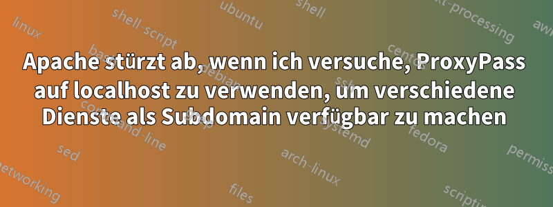 Apache stürzt ab, wenn ich versuche, ProxyPass auf localhost zu verwenden, um verschiedene Dienste als Subdomain verfügbar zu machen