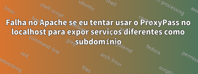 Falha no Apache se eu tentar usar o ProxyPass no localhost para expor serviços diferentes como subdomínio