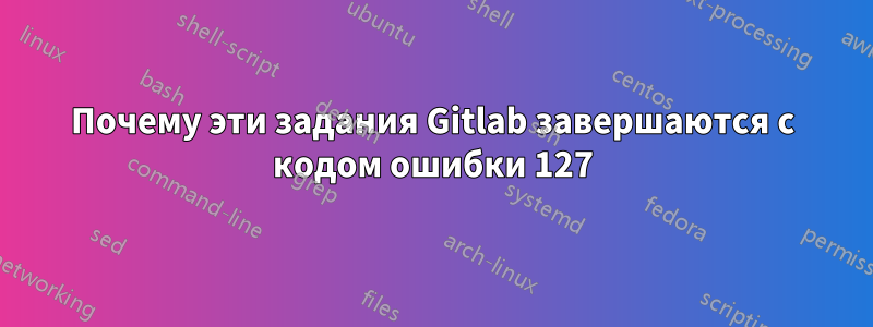 Почему эти задания Gitlab завершаются с кодом ошибки 127