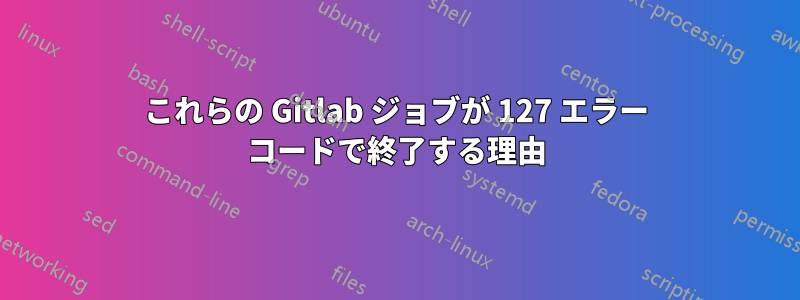 これらの Gitlab ジョブが 127 エラー コードで終了する理由