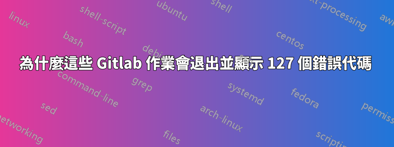 為什麼這些 Gitlab 作業會退出並顯示 127 個錯誤代碼
