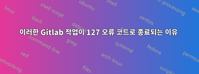 이러한 Gitlab 작업이 127 오류 코드로 종료되는 이유