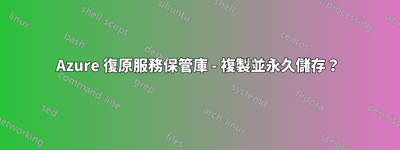 Azure 復原服務保管庫 - 複製並永久儲存？