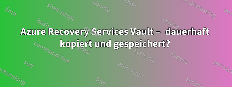 Azure Recovery Services Vault – dauerhaft kopiert und gespeichert?