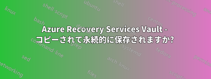 Azure Recovery Services Vault - コピーされて永続的に保存されますか?
