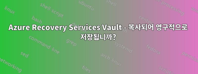 Azure Recovery Services Vault - 복사되어 영구적으로 저장됩니까?