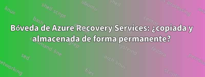 Bóveda de Azure Recovery Services: ¿copiada y almacenada de forma permanente?