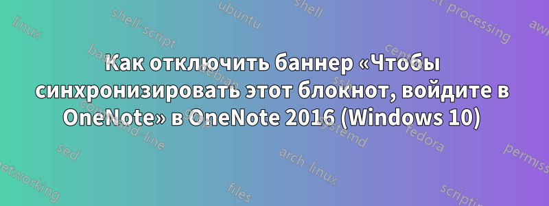 Как отключить баннер «Чтобы синхронизировать этот блокнот, войдите в OneNote» в OneNote 2016 (Windows 10)