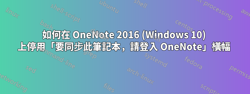 如何在 OneNote 2016 (Windows 10) 上停用「要同步此筆記本，請登入 OneNote」橫幅