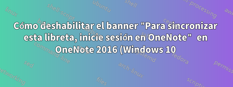 Cómo deshabilitar el banner "Para sincronizar esta libreta, inicie sesión en OneNote" en OneNote 2016 (Windows 10)