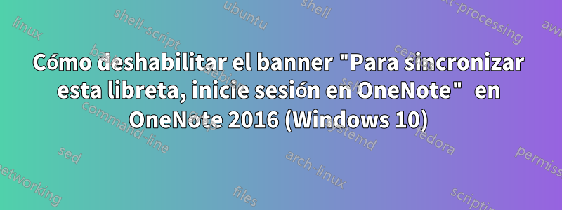 Cómo deshabilitar el banner "Para sincronizar esta libreta, inicie sesión en OneNote" en OneNote 2016 (Windows 10)