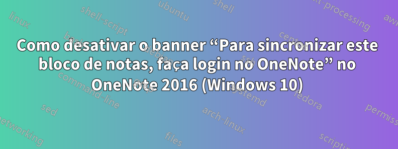 Como desativar o banner “Para sincronizar este bloco de notas, faça login no OneNote” no OneNote 2016 (Windows 10)