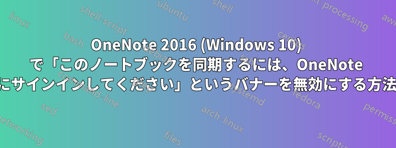 OneNote 2016 (Windows 10) で「このノートブックを同期するには、OneNote にサインインしてください」というバナーを無効にする方法
