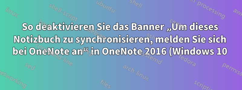 So deaktivieren Sie das Banner „Um dieses Notizbuch zu synchronisieren, melden Sie sich bei OneNote an“ in OneNote 2016 (Windows 10)