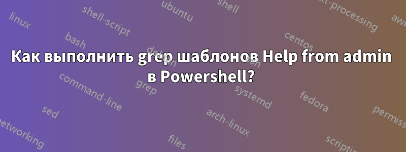 Как выполнить grep шаблонов Help from admin в Powershell?