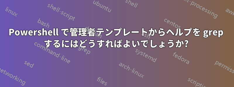 Powershell で管理者テンプレートからヘルプを grep するにはどうすればよいでしょうか?