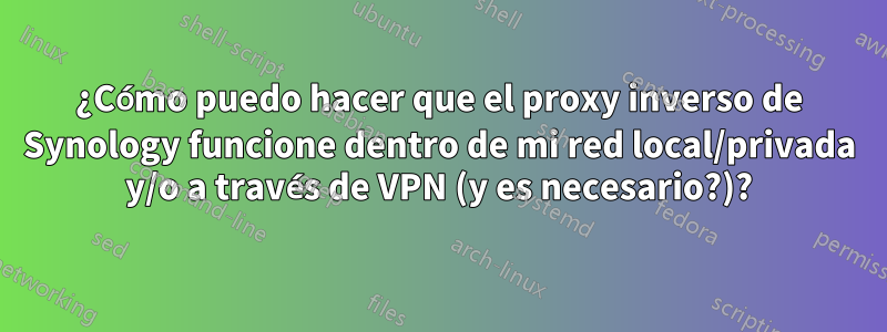 ¿Cómo puedo hacer que el proxy inverso de Synology funcione dentro de mi red local/privada y/o a través de VPN (y es necesario?)?