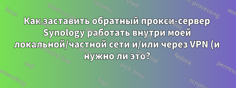 Как заставить обратный прокси-сервер Synology работать внутри моей локальной/частной сети и/или через VPN (и нужно ли это?)?