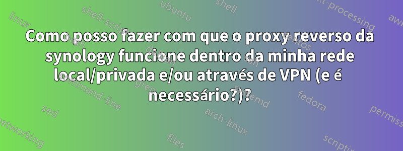 Como posso fazer com que o proxy reverso da synology funcione dentro da minha rede local/privada e/ou através de VPN (e é necessário?)?