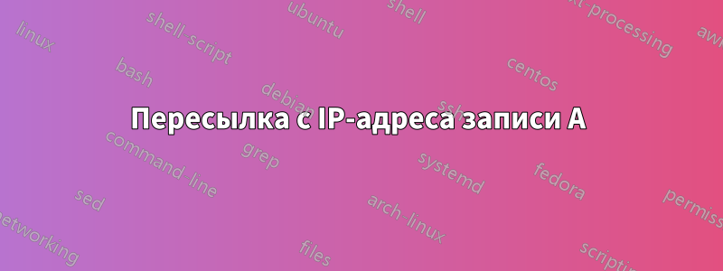 Пересылка с IP-адреса записи A