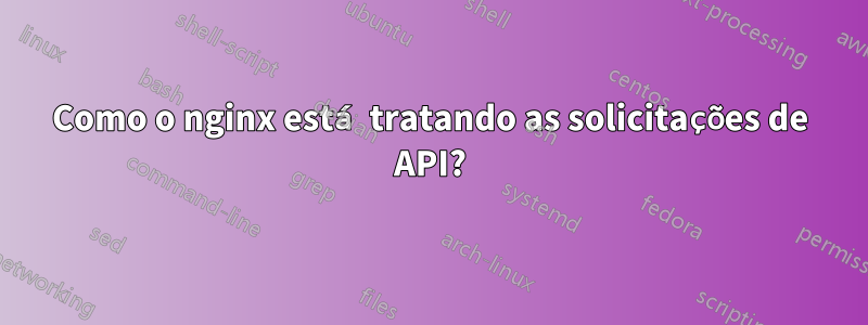 Como o nginx está tratando as solicitações de API?