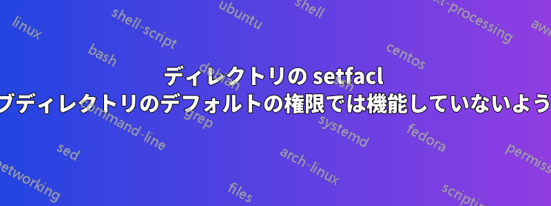 ディレクトリの setfacl はサブディレクトリのデフォルトの権限では機能していないようです