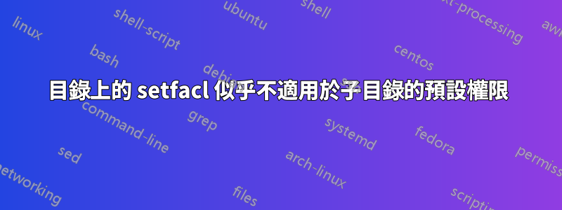 目錄上的 setfacl 似乎不適用於子目錄的預設權限