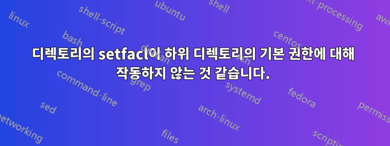 디렉토리의 setfacl이 하위 디렉토리의 기본 권한에 대해 작동하지 않는 것 같습니다.