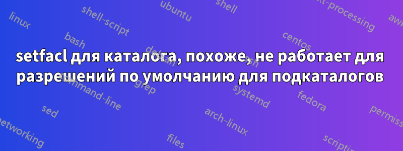 setfacl для каталога, похоже, не работает для разрешений по умолчанию для подкаталогов