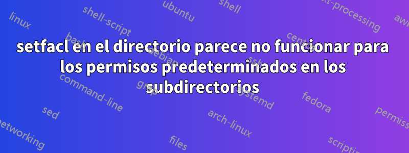 setfacl en el directorio parece no funcionar para los permisos predeterminados en los subdirectorios
