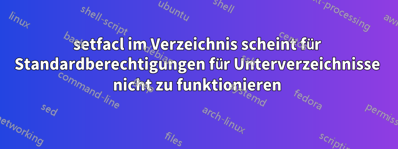setfacl im Verzeichnis scheint für Standardberechtigungen für Unterverzeichnisse nicht zu funktionieren