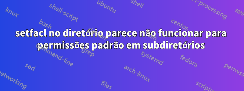 setfacl no diretório parece não funcionar para permissões padrão em subdiretórios