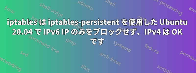 iptables は iptables-persistent を使用した Ubuntu 20.04 で IPv6 IP のみをブロックせず、IPv4 は OK です