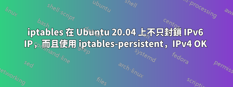 iptables 在 Ubuntu 20.04 上不只封鎖 IPv6 IP，而且使用 iptables-persistent，IPv4 OK