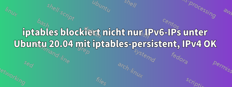iptables blockiert nicht nur IPv6-IPs unter Ubuntu 20.04 mit iptables-persistent, IPv4 OK